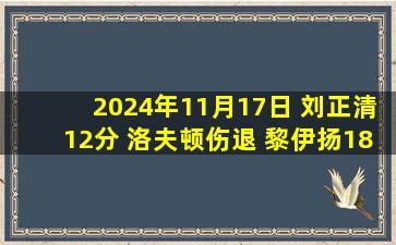 2024年11月17日 刘正清12分 洛夫顿伤退 黎伊扬18+6+6 上海力克福建